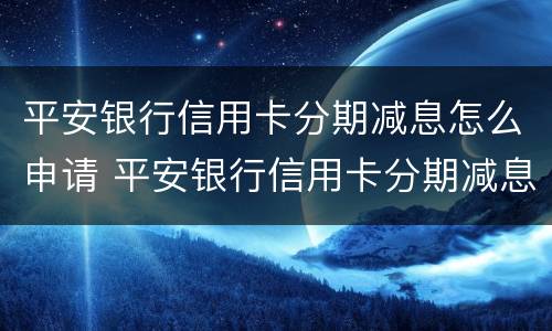 平安银行信用卡分期减息怎么申请 平安银行信用卡分期减息怎么申请不了