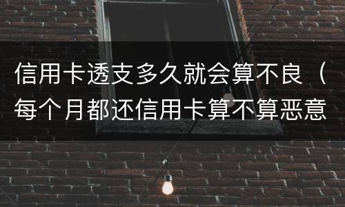 信用卡透支多久就会算不良（每个月都还信用卡算不算恶意透支）