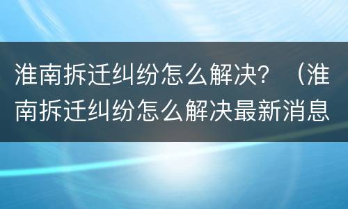 淮南拆迁纠纷怎么解决？（淮南拆迁纠纷怎么解决最新消息）