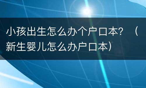 小孩出生怎么办个户口本？（新生婴儿怎么办户口本）