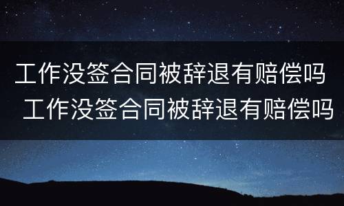 工作没签合同被辞退有赔偿吗 工作没签合同被辞退有赔偿吗