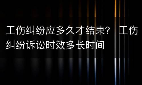 工伤纠纷应多久才结束？ 工伤纠纷诉讼时效多长时间