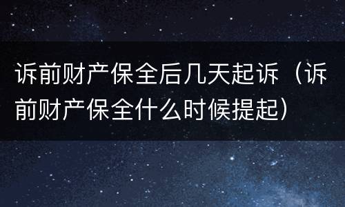 诉前财产保全后几天起诉（诉前财产保全什么时候提起）