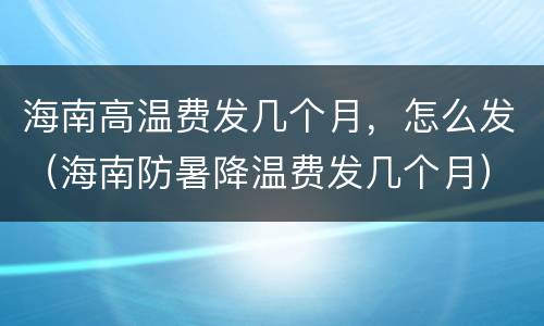 海南高温费发几个月，怎么发（海南防暑降温费发几个月）