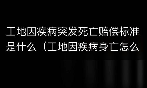 工地因疾病突发死亡赔偿标准是什么（工地因疾病身亡怎么处理）