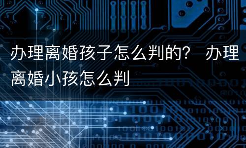 办理离婚孩子怎么判的？ 办理离婚小孩怎么判