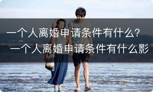 一个人离婚申请条件有什么？ 一个人离婚申请条件有什么影响