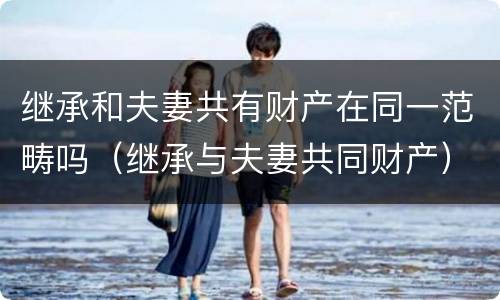 继承和夫妻共有财产在同一范畴吗（继承与夫妻共同财产）