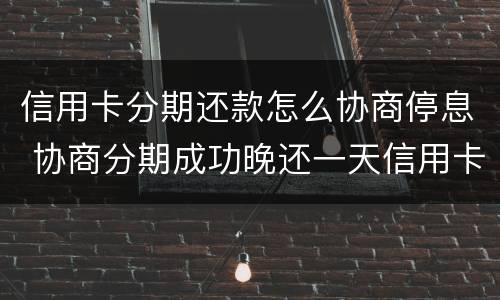 信用卡分期还款怎么协商停息 协商分期成功晚还一天信用卡