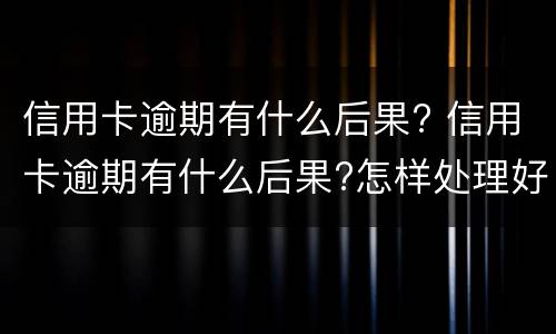 信用卡逾期有什么后果? 信用卡逾期有什么后果?怎样处理好?