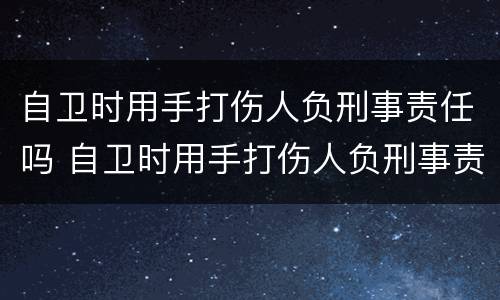 自卫时用手打伤人负刑事责任吗 自卫时用手打伤人负刑事责任吗怎么判