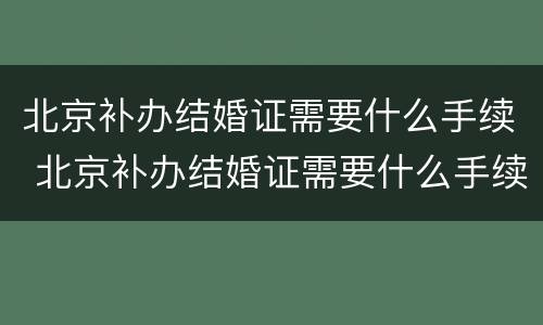 北京补办结婚证需要什么手续 北京补办结婚证需要什么手续费