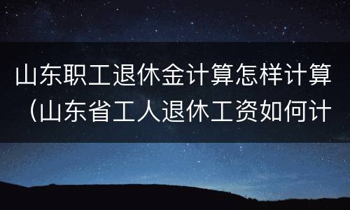 山东职工退休金计算怎样计算（山东省工人退休工资如何计算）