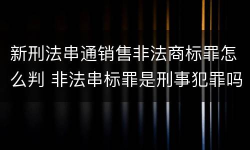 新刑法串通销售非法商标罪怎么判 非法串标罪是刑事犯罪吗