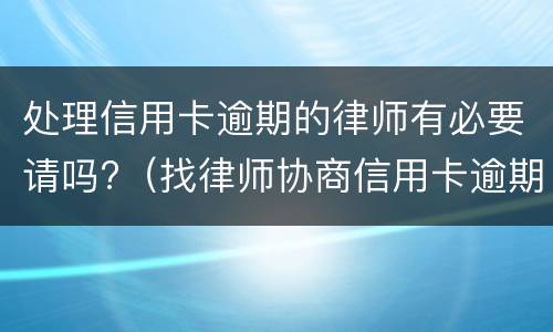 处理信用卡逾期的律师有必要请吗?（找律师协商信用卡逾期需要多少钱）