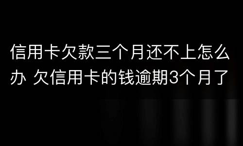 信用卡欠款三个月还不上怎么办 欠信用卡的钱逾期3个月了还不上怎么办