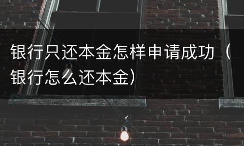 银行只还本金怎样申请成功（银行怎么还本金）