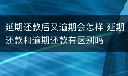 延期还款后又逾期会怎样 延期还款和逾期还款有区别吗