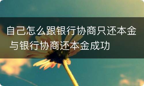 自己怎么跟银行协商只还本金 与银行协商还本金成功