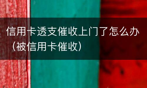 信用卡透支催收上门了怎么办（被信用卡催收）