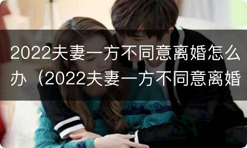 2022夫妻一方不同意离婚怎么办（2022夫妻一方不同意离婚怎么办呢）