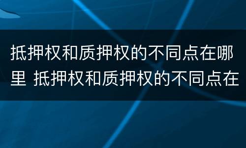 抵押权和质押权的不同点在哪里 抵押权和质押权的不同点在哪里