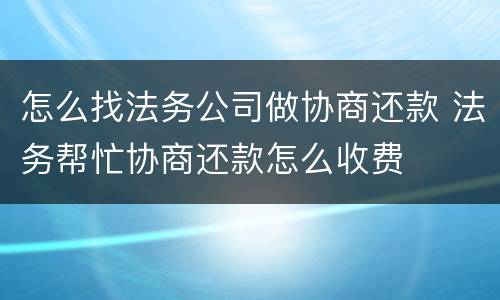 怎么找法务公司做协商还款 法务帮忙协商还款怎么收费