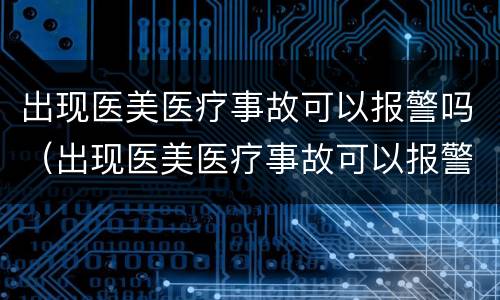 出现医美医疗事故可以报警吗（出现医美医疗事故可以报警吗知乎）