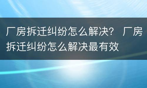 厂房拆迁纠纷怎么解决？ 厂房拆迁纠纷怎么解决最有效