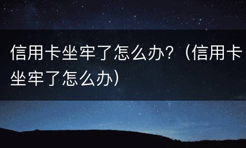 信用卡坐牢了怎么办?（信用卡坐牢了怎么办）