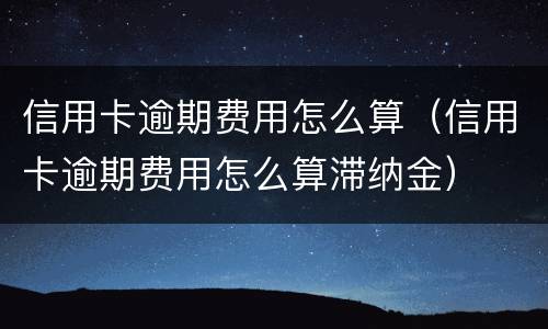 信用卡逾期费用怎么算（信用卡逾期费用怎么算滞纳金）