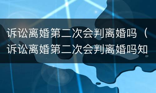 诉讼离婚第二次会判离婚吗（诉讼离婚第二次会判离婚吗知乎）