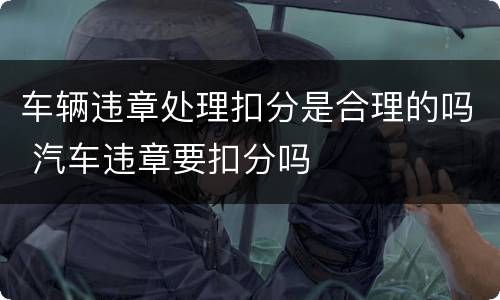 车辆违章处理扣分是合理的吗 汽车违章要扣分吗