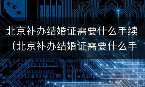 北京补办结婚证需要什么手续（北京补办结婚证需要什么手续费）