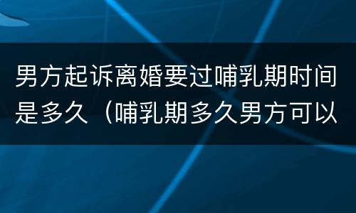 男方起诉离婚要过哺乳期时间是多久（哺乳期多久男方可以起诉离婚）