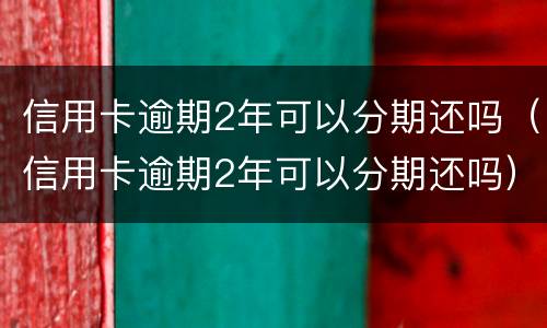 信用卡逾期2年可以分期还吗（信用卡逾期2年可以分期还吗）