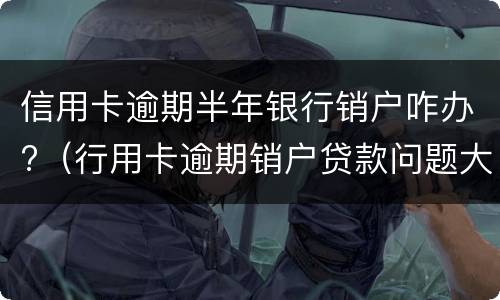 信用卡逾期半年银行销户咋办?（行用卡逾期销户贷款问题大吗）