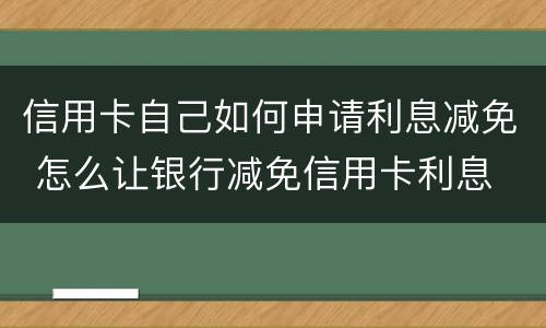 信用卡自己如何申请利息减免 怎么让银行减免信用卡利息