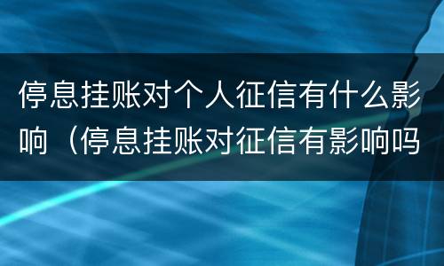 停息挂账对个人征信有什么影响（停息挂账对征信有影响吗）