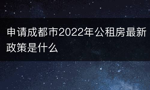 申请成都市2022年公租房最新政策是什么