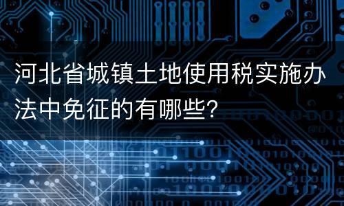 河北省城镇土地使用税实施办法中免征的有哪些？