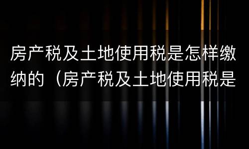 房产税及土地使用税是怎样缴纳的（房产税及土地使用税是怎样缴纳的呢）