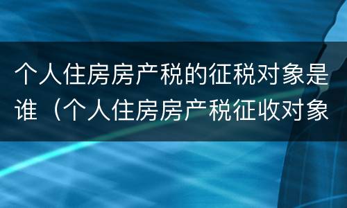 个人住房房产税的征税对象是谁（个人住房房产税征收对象）