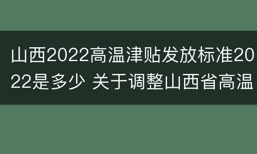 山西2022高温津贴发放标准2022是多少 关于调整山西省高温津贴标准的通知