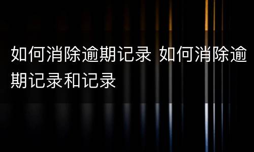 如何消除逾期记录 如何消除逾期记录和记录