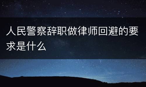 人民警察辞职做律师回避的要求是什么