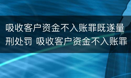 吸收客户资金不入账罪既遂量刑处罚 吸收客户资金不入账罪立案标准