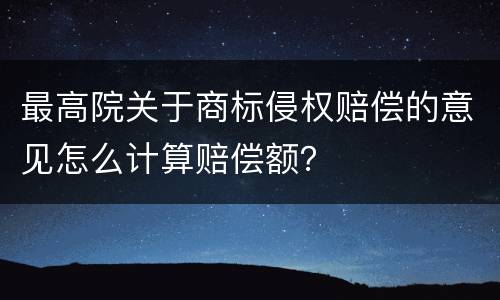 最高院关于商标侵权赔偿的意见怎么计算赔偿额？