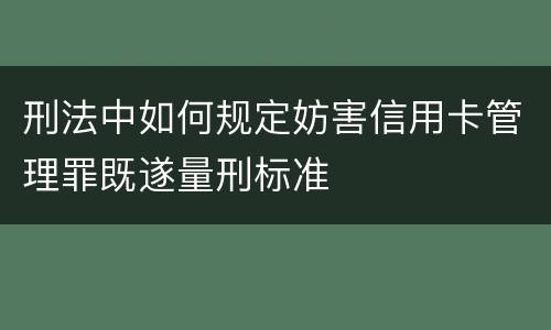 刑法中如何规定妨害信用卡管理罪既遂量刑标准