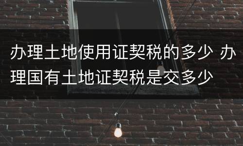 办理土地使用证契税的多少 办理国有土地证契税是交多少